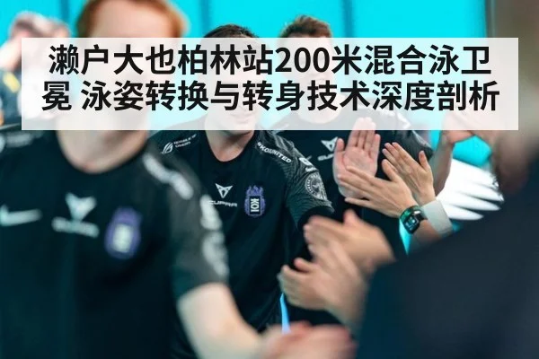 濑户大也柏林站200米混合泳卫冕 泳姿转换与转身技术深度剖析（kaiyun）