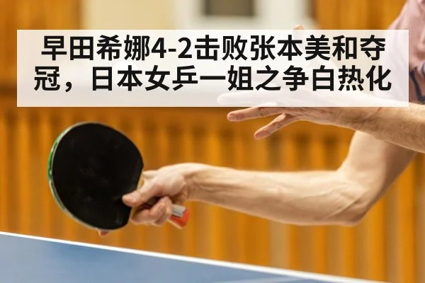 早田希娜4-2击败张本美和夺冠，日本女乒一姐之争白热化（kaiyun）