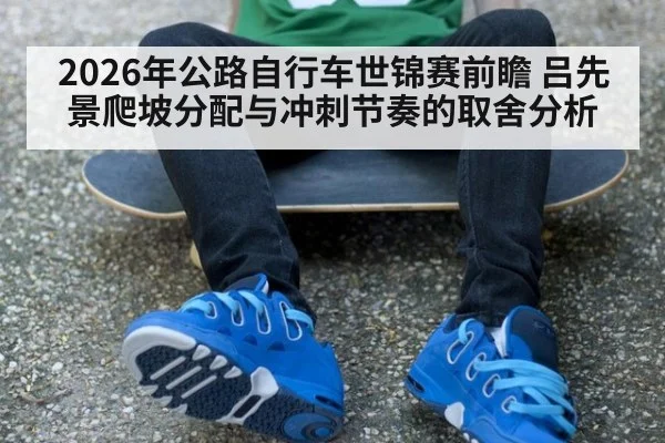 2026年公路自行车世锦赛前瞻 吕先景爬坡分配与冲刺节奏的取舍分析 | kaiyun