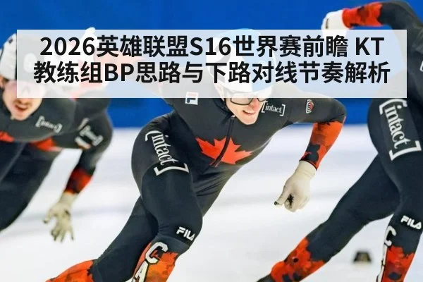 2026英雄联盟S16世界赛前瞻 KT教练组BP思路与下路对线节奏解析 | kaiyun