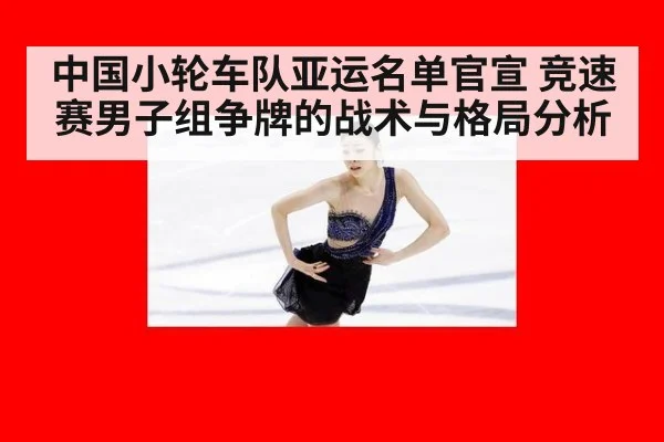 中国小轮车队亚运名单官宣 竞速赛男子组争牌的战术与格局分析