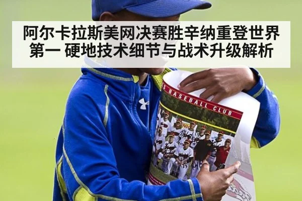阿尔卡拉斯美网决赛胜辛纳重登世界第一 硬地技术细节与战术升级解析